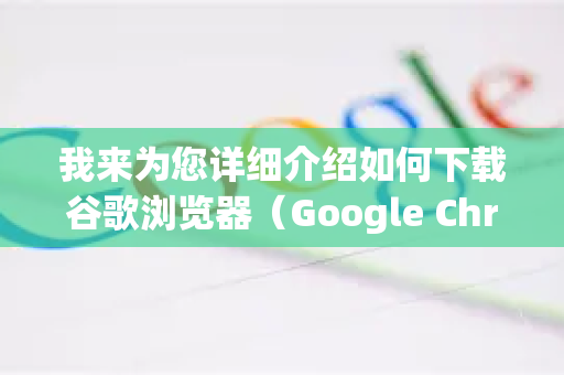 我来为您详细介绍如何下载谷歌浏览器（Google Chrome）