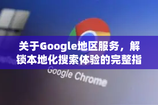 关于Google地区服务,解锁本地化搜索体验的完整指南-第1张图片-Google Chrome官方首页_极速谷歌浏览器 关于Google地区服务,解锁本地化搜索体验的完整指南-第1张图片-Google Chrome官方首页_极速谷歌浏览器