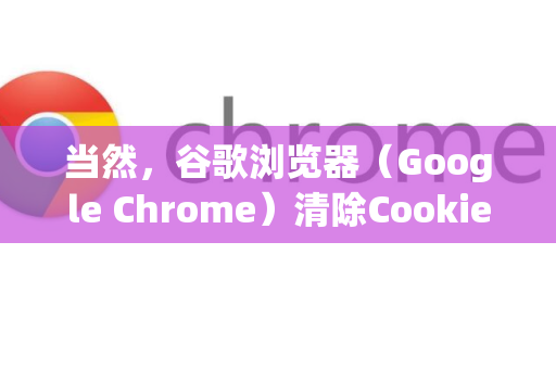 当然，谷歌浏览器（Google Chrome）清除Cookie有多种方法，可以根据您的具体需求选择。以下是几种最常用的方法