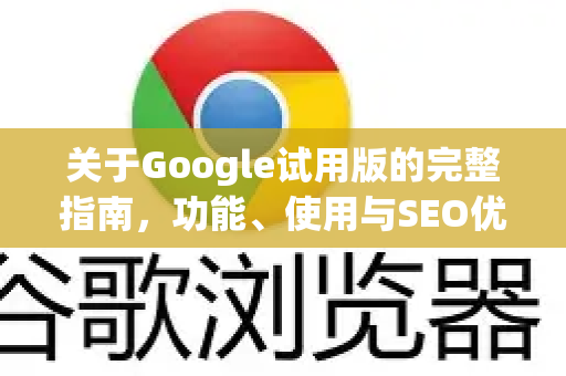 关于Google试用版的完整指南,功能、使用与SEO优化-第1张图片-Google Chrome官方首页_极速谷歌浏览器 关于Google试用版的完整指南,功能、使用与SEO优化-第1张图片-Google Chrome官方首页_极速谷歌浏览器