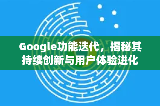 Google功能迭代，揭秘其持续创新与用户体验进化-第1张图片-Google Chrome官方首页_极速谷歌浏览器