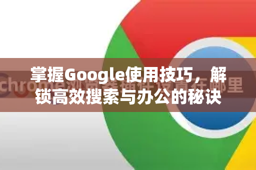 掌握Google使用技巧，解锁高效搜索与办公的秘诀-第1张图片-Google Chrome官方首页_极速谷歌浏览器