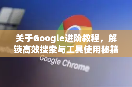 关于Google进阶教程,解锁高效搜索与工具使用秘籍-第1张图片-Google Chrome官方首页_极速谷歌浏览器 关于Google进阶教程,解锁高效搜索与工具使用秘籍-第1张图片-Google Chrome官方首页_极速谷歌浏览器