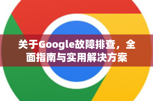 关于Google故障排查，全面指南与实用解决方案-第1张图片-Google Chrome官方首页_极速谷歌浏览器