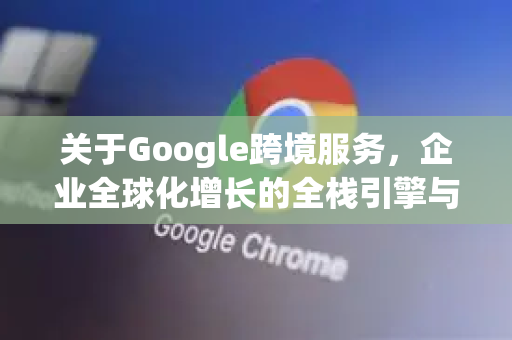 关于Google跨境服务,企业全球化增长的全栈引擎与实战指南-第1张图片-Google Chrome官方首页_极速谷歌浏览器 关于Google跨境服务,企业全球化增长的全栈引擎与实战指南-第1张图片-Google Chrome官方首页_极速谷歌浏览器