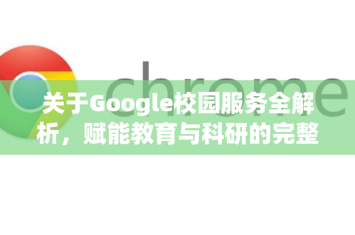 关于Google校园服务全解析,赋能教育与科研的完整生态-第1张图片-Google Chrome官方首页_极速谷歌浏览器 关于Google校园服务全解析,赋能教育与科研的完整生态-第1张图片-Google Chrome官方首页_极速谷歌浏览器