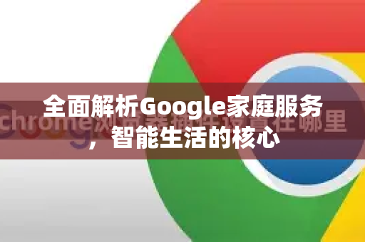 全面解析Google家庭服务，智能生活的核心-第1张图片-Google Chrome官方首页_极速谷歌浏览器