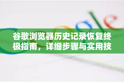 谷歌浏览器历史记录恢复终极指南，详细步骤与实用技巧