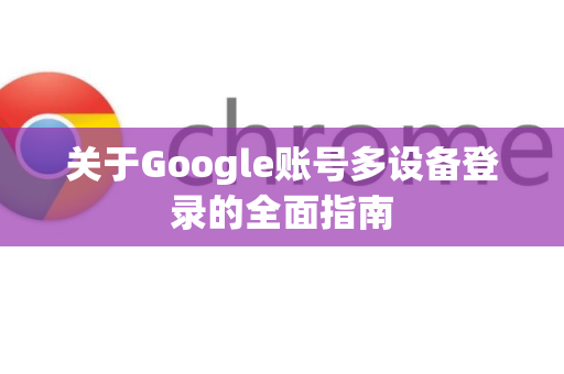 关于Google账号多设备登录的全面指南-第1张图片-Google Chrome官方首页_极速谷歌浏览器