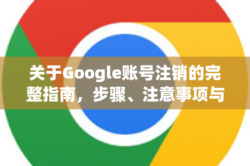 关于Google账号注销的完整指南,步骤、注意事项与常见问题解答-第1张图片-Google Chrome官方首页_极速谷歌浏览器 关于Google账号注销的完整指南,步骤、注意事项与常见问题解答-第1张图片-Google Chrome官方首页_极速谷歌浏览器