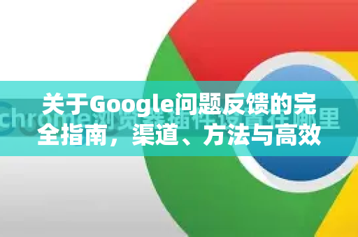 关于Google问题反馈的完全指南，渠道、方法与高效解决策略-第1张图片-Google Chrome官方首页_极速谷歌浏览器