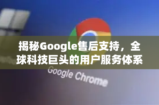 揭秘Google售后支持，全球科技巨头的用户服务体系解析-第1张图片-Google Chrome官方首页_极速谷歌浏览器
