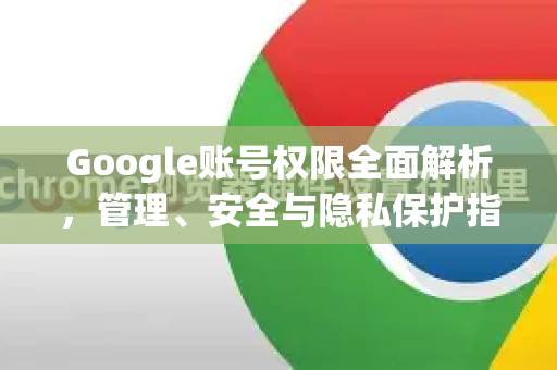 Google账号权限全面解析，管理、安全与隐私保护指南-第1张图片-Google Chrome官方首页_极速谷歌浏览器