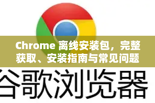 Chrome 离线安装包，完整获取、安装指南与常见问题全解析