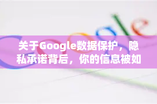 关于Google数据保护，隐私承诺背后，你的信息被如何使用与守护？-第1张图片-Google Chrome官方首页_极速谷歌浏览器