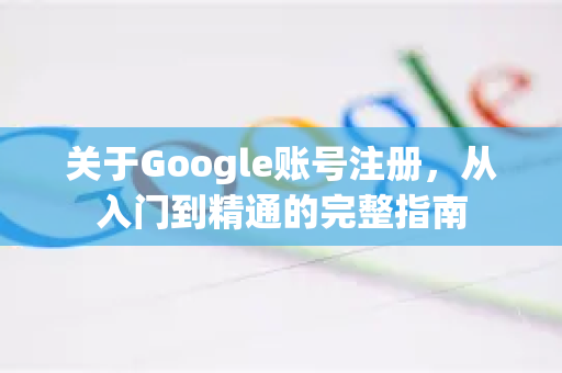 关于Google账号注册,从入门到精通的完整指南-第1张图片-Google Chrome官方首页_极速谷歌浏览器 关于Google账号注册,从入门到精通的完整指南-第1张图片-Google Chrome官方首页_极速谷歌浏览器