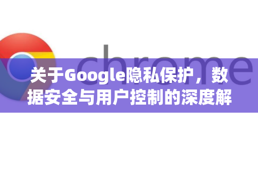 关于Google隐私保护,数据安全与用户控制的深度解析-第1张图片-Google Chrome官方首页_极速谷歌浏览器 关于Google隐私保护,数据安全与用户控制的深度解析-第1张图片-Google Chrome官方首页_极速谷歌浏览器