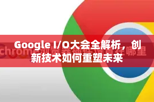 Google I/O大会全解析,创新技术如何重塑未来-第1张图片-Google Chrome官方首页_极速谷歌浏览器 Google I/O大会全解析,创新技术如何重塑未来-第1张图片-Google Chrome官方首页_极速谷歌浏览器