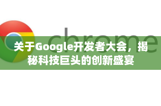 关于Google开发者大会，揭秘科技巨头的创新盛宴-第1张图片-Google Chrome官方首页_极速谷歌浏览器