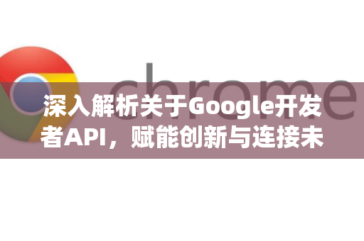 深入解析关于Google开发者API,赋能创新与连接未来-第1张图片-Google Chrome官方首页_极速谷歌浏览器 深入解析关于Google开发者API,赋能创新与连接未来-第1张图片-Google Chrome官方首页_极速谷歌浏览器
