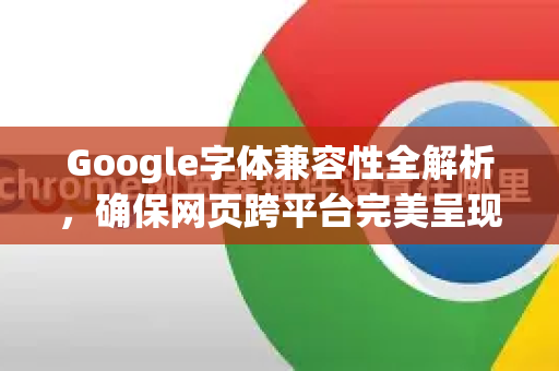 Google字体兼容性全解析,确保网页跨平台完美呈现-第1张图片-Google Chrome官方首页_极速谷歌浏览器 Google字体兼容性全解析,确保网页跨平台完美呈现-第1张图片-Google Chrome官方首页_极速谷歌浏览器