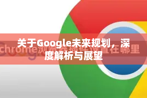 关于Google未来规划，深度解析与展望-第1张图片-Google Chrome官方首页_极速谷歌浏览器