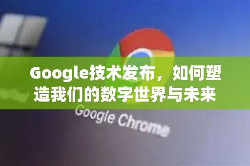Google技术发布，如何塑造我们的数字世界与未来-第1张图片-Google Chrome官方首页_极速谷歌浏览器