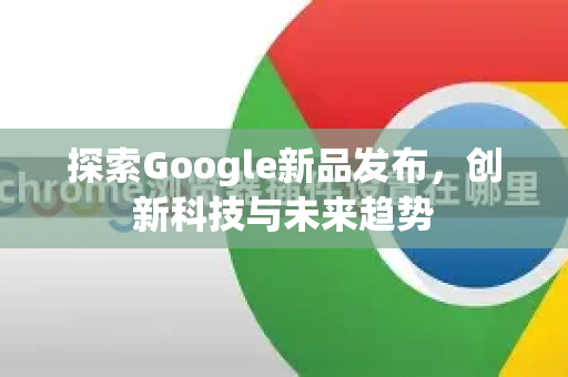 探索Google新品发布,创新科技与未来趋势-第1张图片-Google Chrome官方首页_极速谷歌浏览器 探索Google新品发布,创新科技与未来趋势-第1张图片-Google Chrome官方首页_极速谷歌浏览器