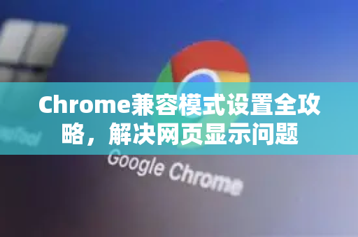 Chrome兼容模式设置全攻略，解决网页显示问题
