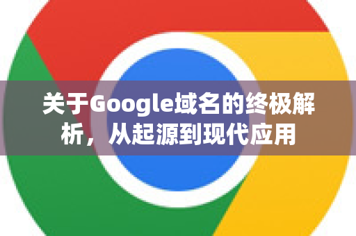 关于Google域名的终极解析，从起源到现代应用-第1张图片-Google Chrome官方首页_极速谷歌浏览器
