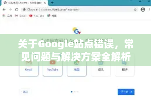 关于Google站点错误,常见问题与解决方案全解析-第1张图片-Google Chrome官方首页_极速谷歌浏览器 关于Google站点错误,常见问题与解决方案全解析-第1张图片-Google Chrome官方首页_极速谷歌浏览器