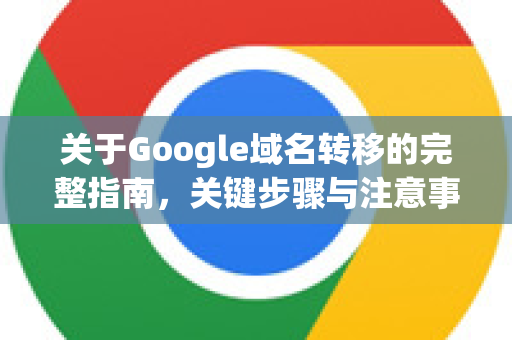 关于Google域名转移的完整指南，关键步骤与注意事项-第1张图片-Google Chrome官方首页_极速谷歌浏览器