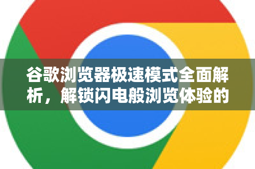 谷歌浏览器极速模式全面解析，解锁闪电般浏览体验的终极指南