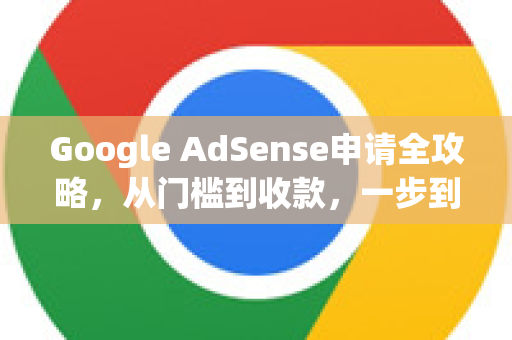 Google AdSense申请全攻略，从门槛到收款，一步到位解析-第1张图片-Google Chrome官方首页_极速谷歌浏览器