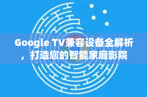 Google TV兼容设备全解析,打造您的智能家庭影院-第1张图片-Google Chrome官方首页_极速谷歌浏览器 Google TV兼容设备全解析,打造您的智能家庭影院-第1张图片-Google Chrome官方首页_极速谷歌浏览器