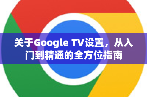 关于Google TV设置,从入门到精通的全方位指南-第1张图片-Google Chrome官方首页_极速谷歌浏览器 关于Google TV设置,从入门到精通的全方位指南-第1张图片-Google Chrome官方首页_极速谷歌浏览器