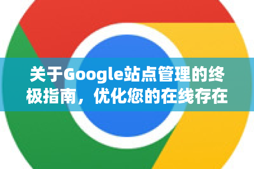 关于Google站点管理的终极指南，优化您的在线存在-第1张图片-Google Chrome官方首页_极速谷歌浏览器