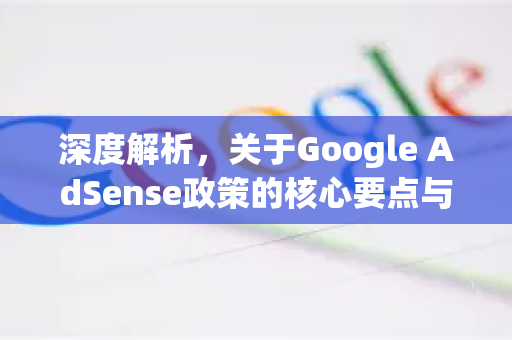 深度解析,关于Google AdSense政策的核心要点与实战指南-第1张图片-Google Chrome官方首页_极速谷歌浏览器 深度解析,关于Google AdSense政策的核心要点与实战指南-第1张图片-Google Chrome官方首页_极速谷歌浏览器