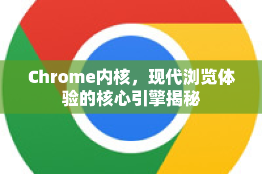 Chrome内核，现代浏览体验的核心引擎揭秘