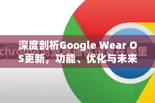 深度剖析Google Wear OS更新,功能、优化与未来趋势-第1张图片-Google Chrome官方首页_极速谷歌浏览器 深度剖析Google Wear OS更新,功能、优化与未来趋势-第1张图片-Google Chrome官方首页_极速谷歌浏览器