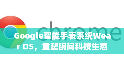 Google智能手表系统Wear OS，重塑腕间科技生态-第1张图片-Google Chrome官方首页_极速谷歌浏览器