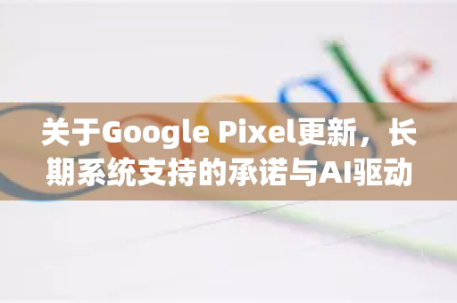 关于Google Pixel更新,长期系统支持的承诺与AI驱动的未来-第1张图片-Google Chrome官方首页_极速谷歌浏览器 关于Google Pixel更新,长期系统支持的承诺与AI驱动的未来-第1张图片-Google Chrome官方首页_极速谷歌浏览器
