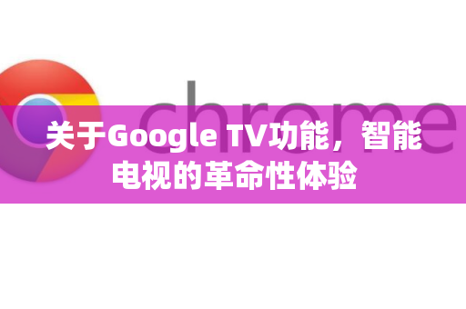 关于Google TV功能，智能电视的革命性体验-第1张图片-Google Chrome官方首页_极速谷歌浏览器