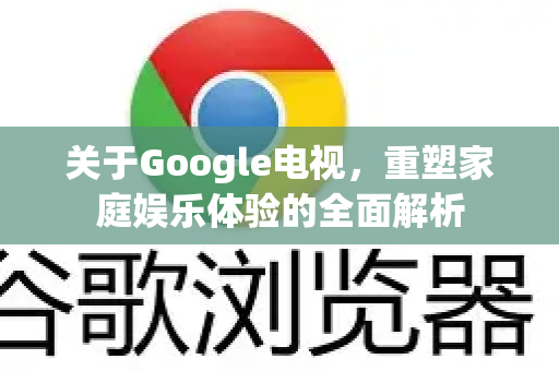 关于Google电视,重塑家庭娱乐体验的全面解析-第1张图片-Google Chrome官方首页_极速谷歌浏览器 关于Google电视,重塑家庭娱乐体验的全面解析-第1张图片-Google Chrome官方首页_极速谷歌浏览器