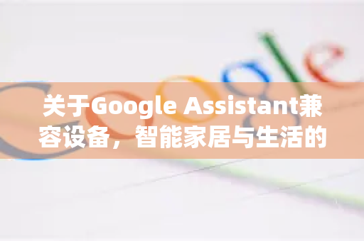 关于Google Assistant兼容设备,智能家居与生活的完整指南-第1张图片-Google Chrome官方首页_极速谷歌浏览器 关于Google Assistant兼容设备,智能家居与生活的完整指南-第1张图片-Google Chrome官方首页_极速谷歌浏览器