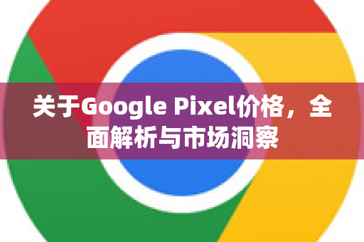 关于Google Pixel价格,全面解析与市场洞察-第1张图片-Google Chrome官方首页_极速谷歌浏览器 关于Google Pixel价格,全面解析与市场洞察-第1张图片-Google Chrome官方首页_极速谷歌浏览器