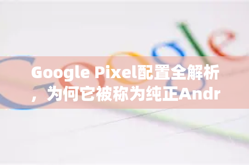 Google Pixel配置全解析,为何它被称为纯正Android体验的标杆?-第1张图片-Google Chrome官方首页_极速谷歌浏览器 Google Pixel配置全解析,为何它被称为纯正Android体验的标杆?-第1张图片-Google Chrome官方首页_极速谷歌浏览器