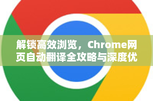 解锁高效浏览，Chrome网页自动翻译全攻略与深度优化技巧