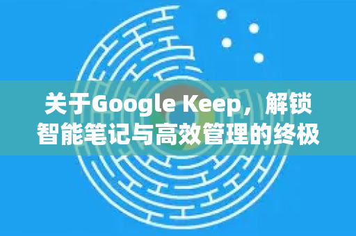关于Google Keep，解锁智能笔记与高效管理的终极指南