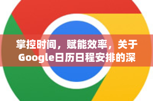 掌控时间，赋能效率，关于Google日历日程安排的深度解析与高阶指南